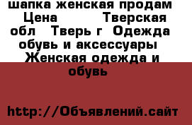 шапка женская продам › Цена ­ 250 - Тверская обл., Тверь г. Одежда, обувь и аксессуары » Женская одежда и обувь   